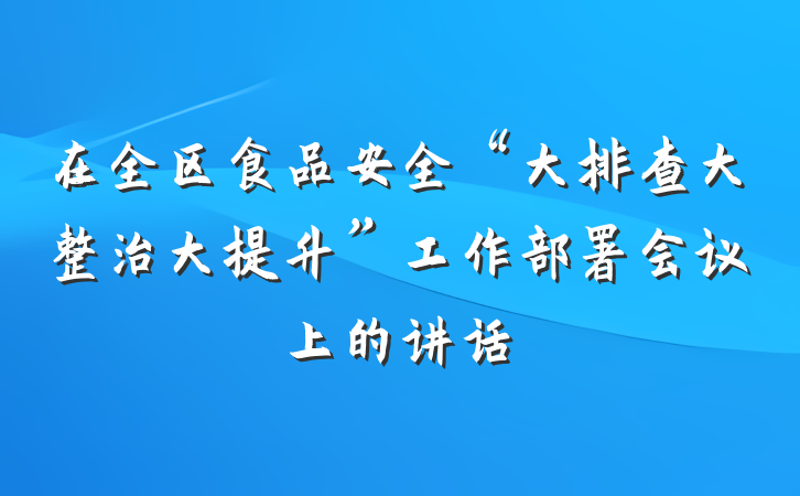 在全区食品安全“大排查大整治大提升”工作部署会议上的讲话