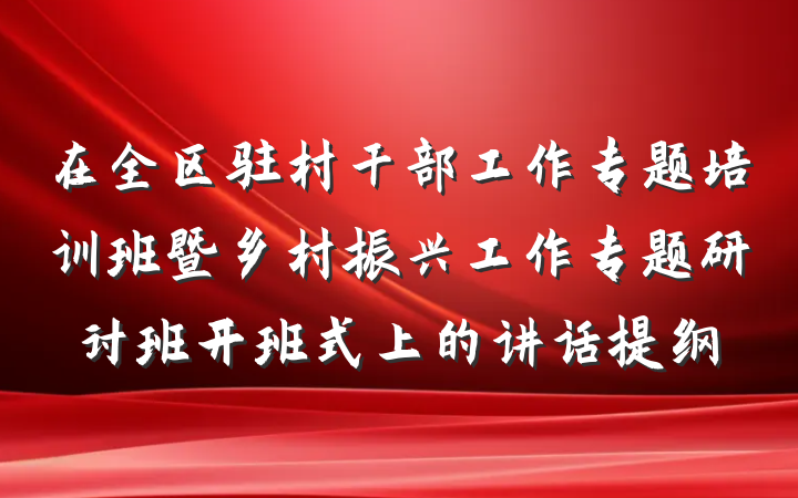 在全区驻村干部工作专题培训班暨乡村振兴工作专题研讨班开班式上的讲话提纲