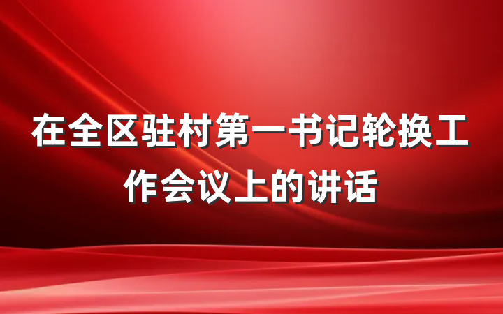 在全区驻村第一书记轮换工作会议上的讲话