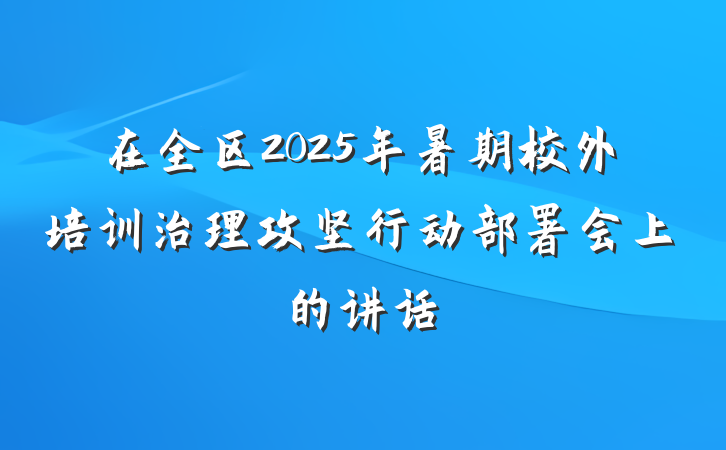 在全区2025年暑期校外培训治理攻坚行动部署会上的讲话