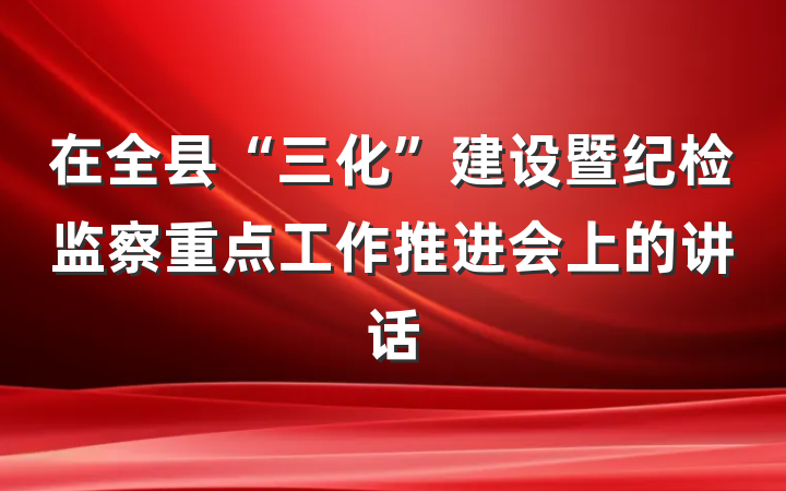 在全县“三化”建设暨纪检监察重点工作推进会上的讲话