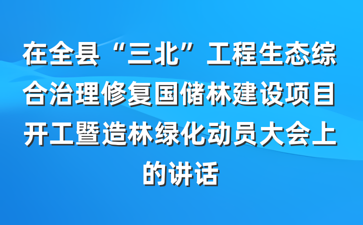 在全县“三北”工程生态综合治理修复国储林建设项目开工暨造林绿化动员大会上的讲话