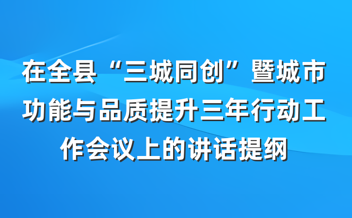 在全县“三城同创”暨城市功能与品质提升三年行动工作会议上的讲话提纲