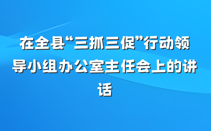 在全县“三抓三促”行动领导小组办公室主任会上的讲话