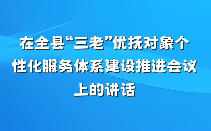 在全县“三老”优抚对象个性化服务体系建设推进会议上的讲话