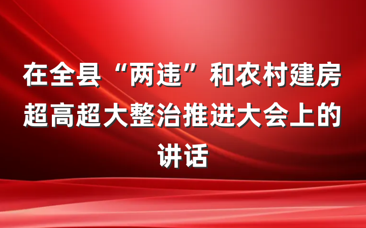 在全县“两违”和农村建房超高超大整治推进大会上的讲话