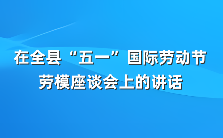 在全县“五一”国际劳动节劳模座谈会上的讲话