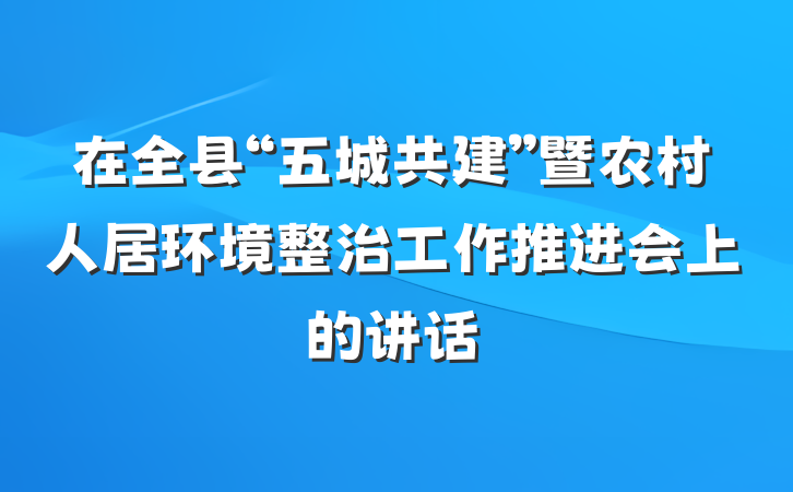 在全县“五城共建”暨农村人居环境整治工作推进会上的讲话