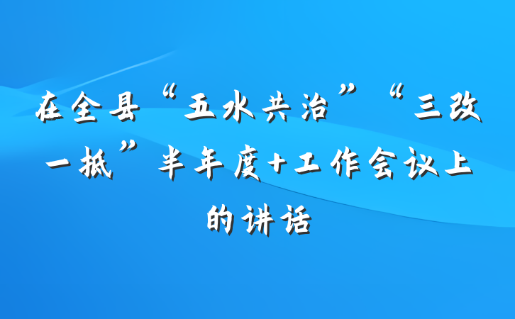 在全县“五水共治”“三改一拆”半年度 工作会议上的讲话