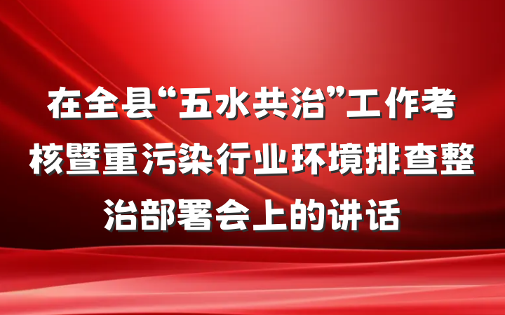 在全县“五水共治”工作考核暨重污染行业环境排查整治部署会上的讲话