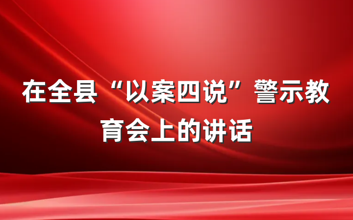 在全县“以案四说”警示教育会上的讲话
