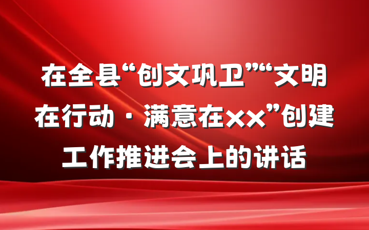 在全县“创文巩卫”“文明在行动·满意在xx”创建工作推进会上的讲话