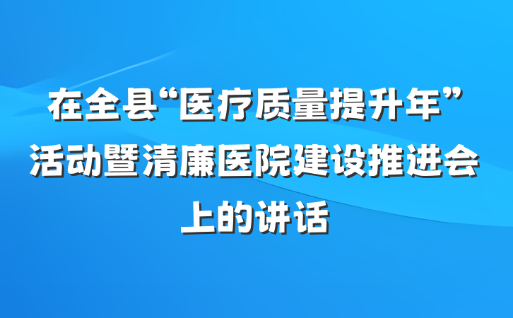 在全县“医疗质量提升年”活动暨清廉医院建设推进会上的讲话