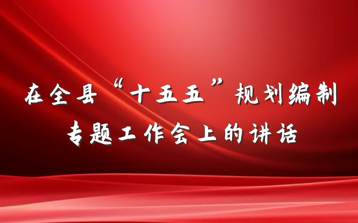 在全县“十五五”规划编制专题工作会上的讲话