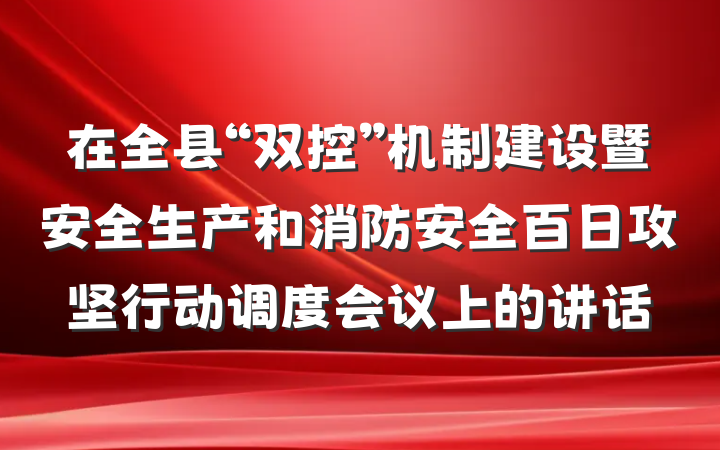 在全县“双控”机制建设暨安全生产和消防安全百日攻坚行动调度会议上的讲话