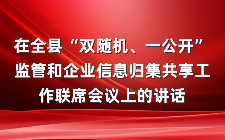 在全县“双随机、一公开”监管和企业信息归集共享工作联席会议上的讲话