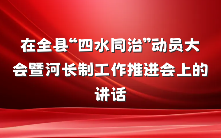 在全县“四水同治”动员大会暨河长制工作推进会上的讲话