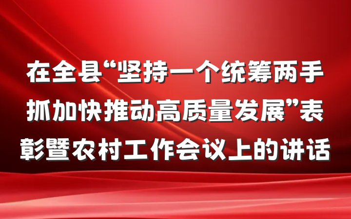 在全县“坚持一个统筹两手抓加快推动高质量发展”表彰暨农村工作会议上的讲话