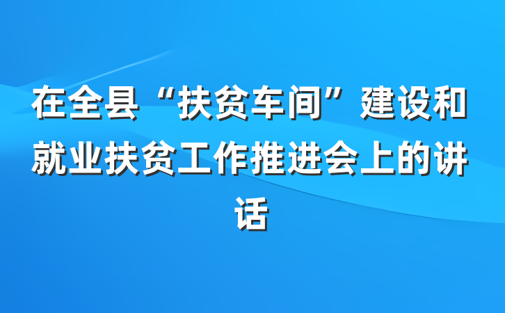 在全县“扶贫车间”建设和就业扶贫工作推进会上的讲话