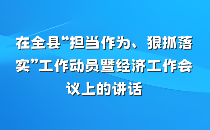 在全县“担当作为、狠抓落实”工作动员暨经济工作会议上的讲话