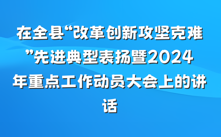 在全县“改革创新攻坚克难”先进典型表扬暨2024年重点工作动员大会上的讲话