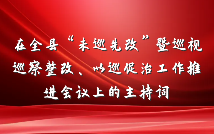 在全县“未巡先改”暨巡视巡察整改、以巡促治工作推进会议上的主持词