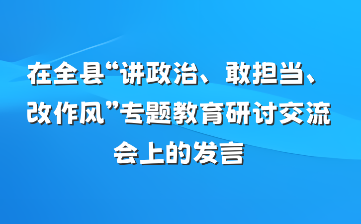 在全县“讲政治、敢担当、改作风”专题教育研讨交流会上的发言