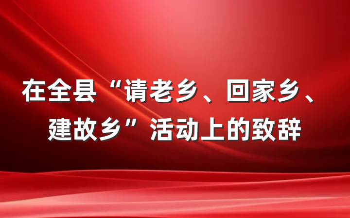 在全县“请老乡、回家乡、建故乡”活动上的致辞