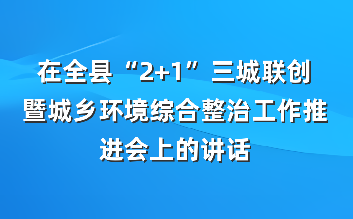 在全县“2+1”三城联创暨城乡环境综合整治工作推进会上的讲话