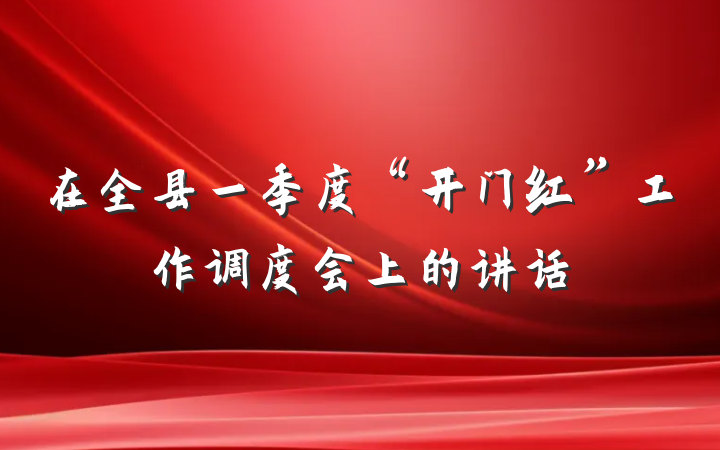 在全县一季度“开门红”工作调度会上的讲话