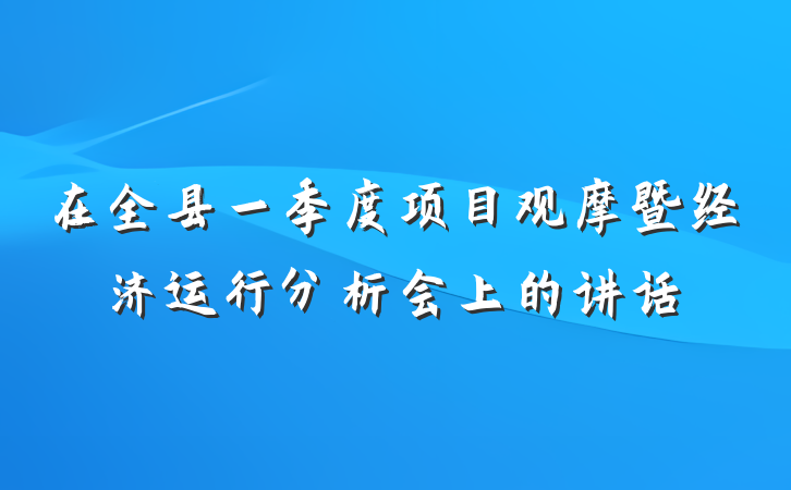 在全县一季度项目观摩暨经济运行分析会上的讲话