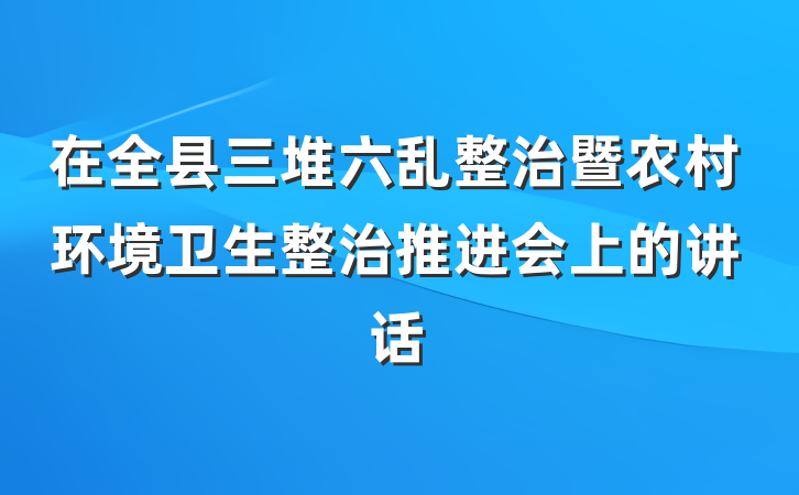 在全县三堆六乱整治暨农村环境卫生整治推进会上的讲话