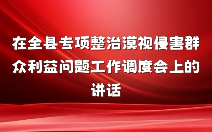 在全县专项整治漠视侵害群众利益问题工作调度会上的讲话