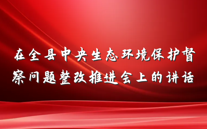 在全县中央生态环境保护督察问题整改推进会上的讲话