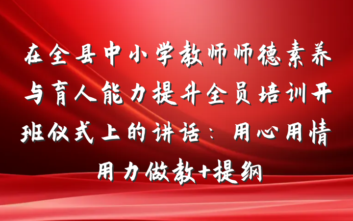 在全县中小学教师师德素养与育人能力提升全员培训开班仪式上的讲话：用心用情用力做教 提纲