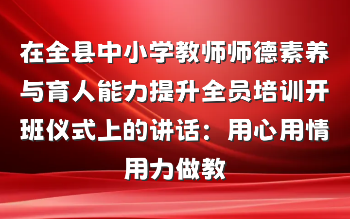 在全县中小学教师师德素养与育人能力提升全员培训开班仪式上的讲话：用心用情用力做教