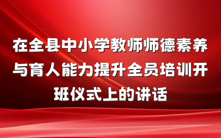 在全县中小学教师师德素养与育人能力提升全员培训开班仪式上的讲话