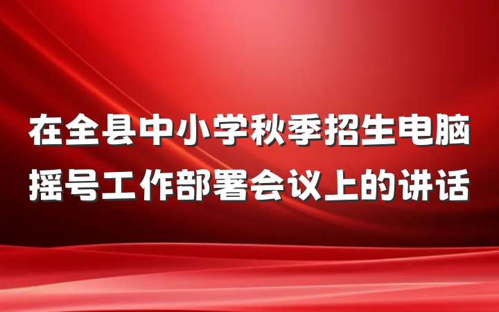在全县中小学秋季招生电脑摇号工作部署会议上的讲话