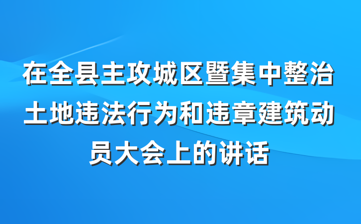 在全县主攻城区暨集中整治土地违法行为和违章建筑动员大会上的讲话