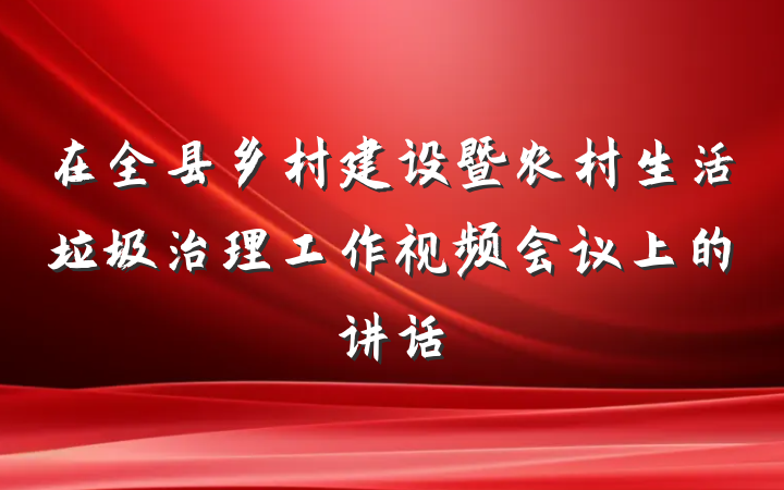 在全县乡村建设暨农村生活垃圾治理工作视频会议上的讲话