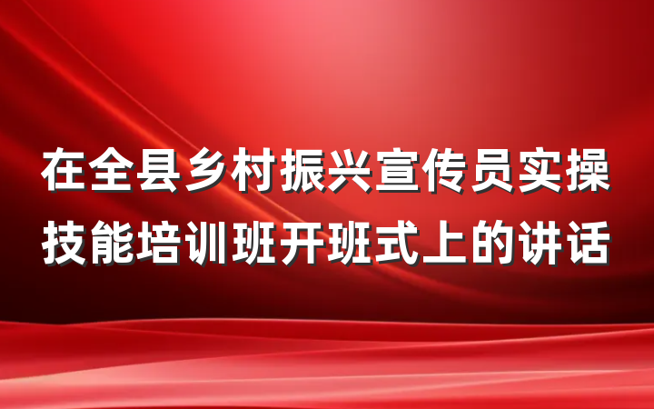 在全县乡村振兴宣传员实操技能培训班开班式上的讲话
