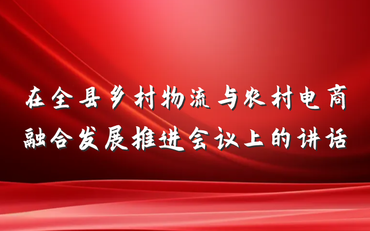 在全县乡村物流与农村电商融合发展推进会议上的讲话