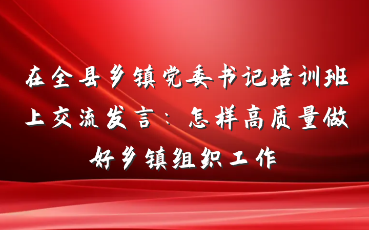 在全县乡镇党委书记培训班上交流发言：怎样高质量做好乡镇组织工作