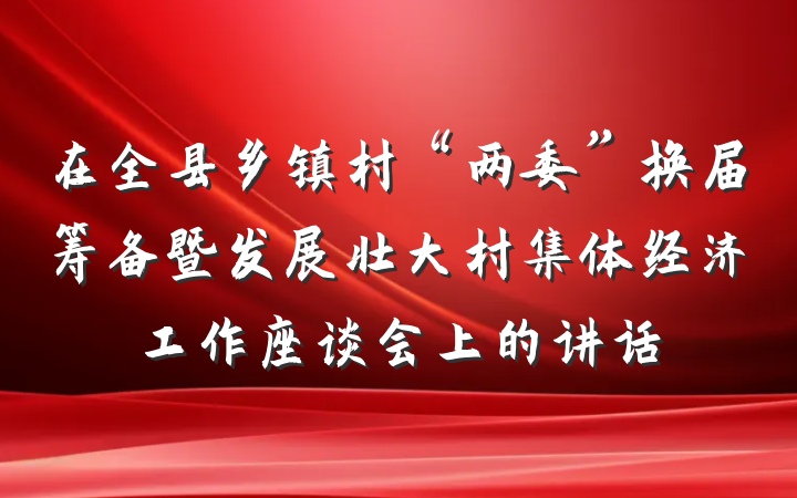 在全县乡镇村“两委”换届筹备暨发展壮大村集体经济工作座谈会上的讲话