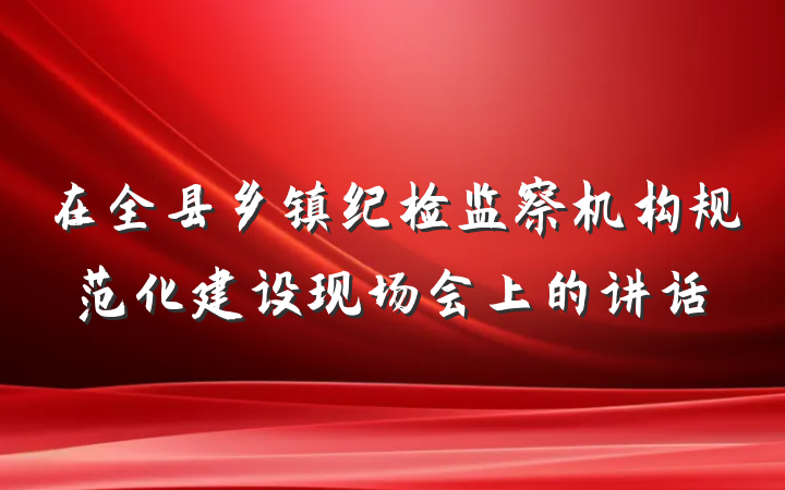 在全县乡镇纪检监察机构规范化建设现场会上的讲话