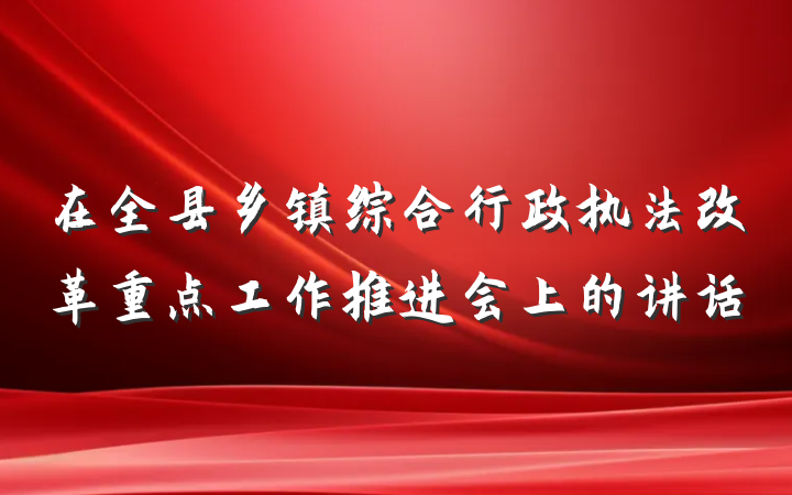 在全县乡镇综合行政执法改革重点工作推进会上的讲话