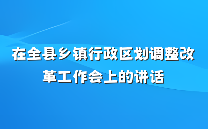 在全县乡镇行政区划调整改革工作会上的讲话