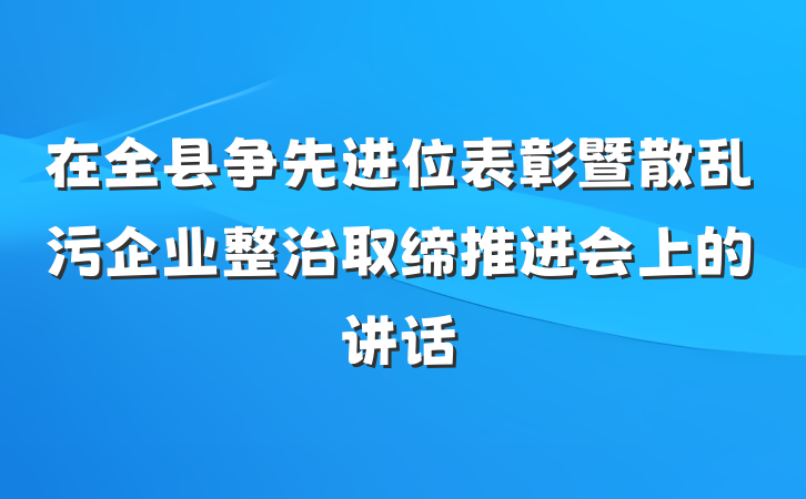 在全县争先进位表彰暨散乱污企业整治取缔推进会上的讲话