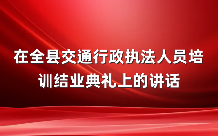 在全县交通行政执法人员培训结业典礼上的讲话