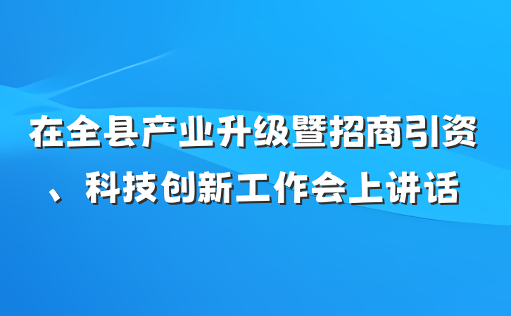 在全县产业升级暨招商引资、科技创新工作会上讲话